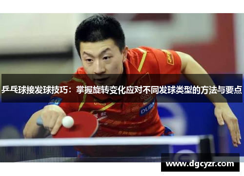 乒乓球接发球技巧：掌握旋转变化应对不同发球类型的方法与要点