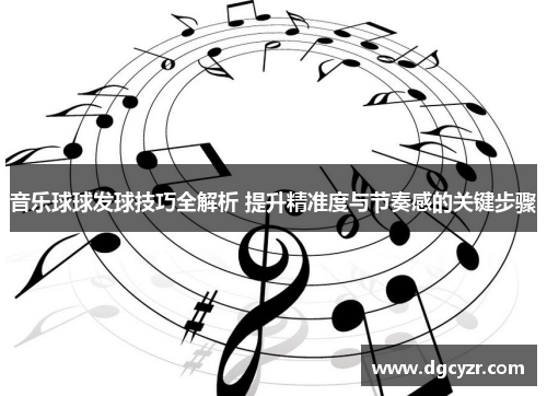 音乐球球发球技巧全解析 提升精准度与节奏感的关键步骤