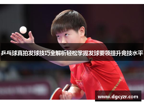 乒乓球真拍发球技巧全解析轻松掌握发球要领提升竞技水平
