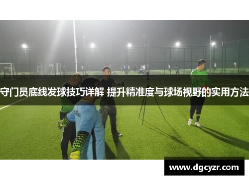 守门员底线发球技巧详解 提升精准度与球场视野的实用方法