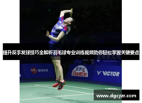 提升反手发球技巧全解析羽毛球专业训练视频助你轻松掌握关键要点
