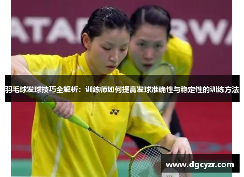 羽毛球发球技巧全解析：训练师如何提高发球准确性与稳定性的训练方法