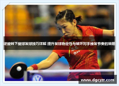 逆旋转下旋球发球技巧详解 提升发球稳定性与破坏对手接发节奏的策略