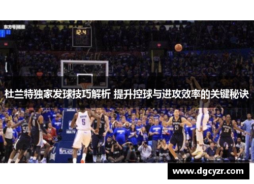 杜兰特独家发球技巧解析 提升控球与进攻效率的关键秘诀