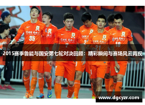 2015赛季鲁能与国安第七轮对决回顾：精彩瞬间与赛场风云再现