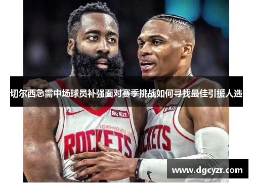 切尔西急需中场球员补强面对赛季挑战如何寻找最佳引援人选
