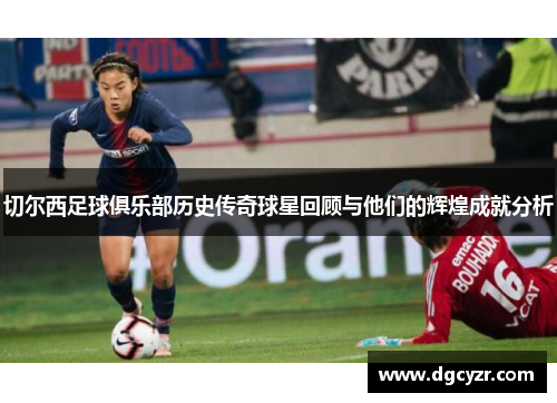 切尔西足球俱乐部历史传奇球星回顾与他们的辉煌成就分析