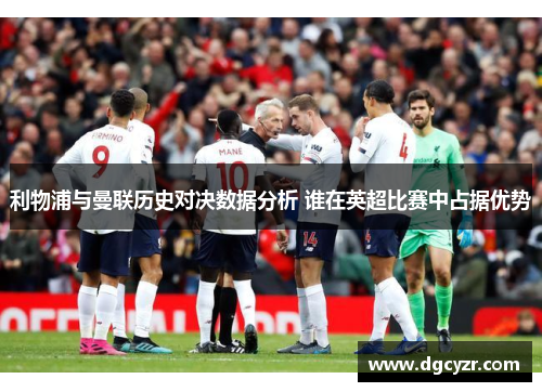 利物浦与曼联历史对决数据分析 谁在英超比赛中占据优势