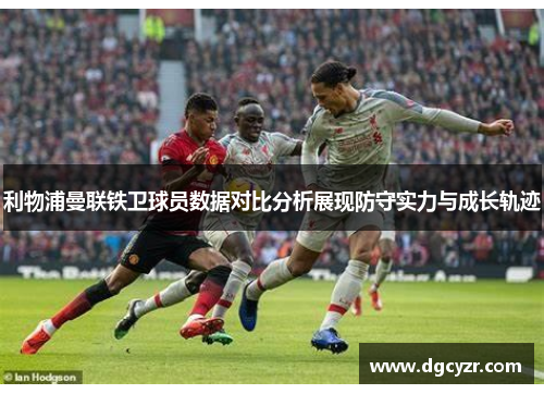 利物浦曼联铁卫球员数据对比分析展现防守实力与成长轨迹