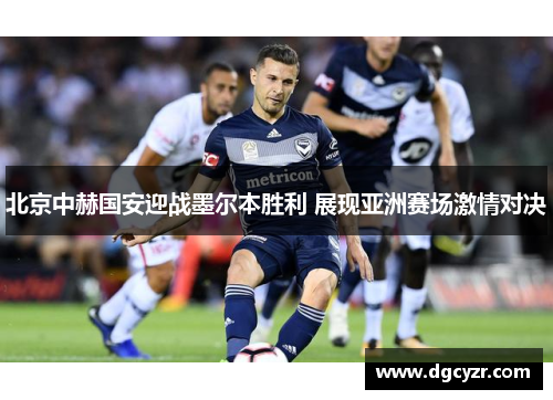北京中赫国安迎战墨尔本胜利 展现亚洲赛场激情对决