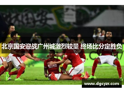 北京国安迎战广州城激烈较量 终场比分定胜负