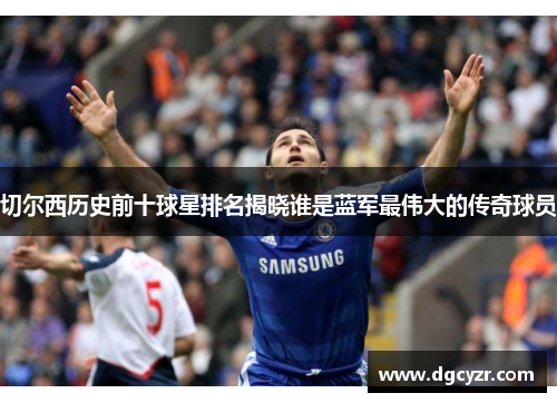 切尔西历史前十球星排名揭晓谁是蓝军最伟大的传奇球员