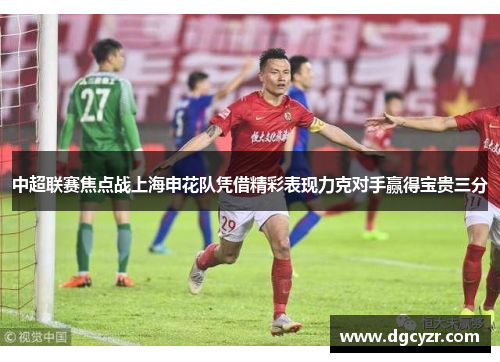 中超联赛焦点战上海申花队凭借精彩表现力克对手赢得宝贵三分