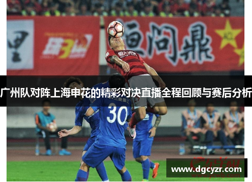 广州队对阵上海申花的精彩对决直播全程回顾与赛后分析