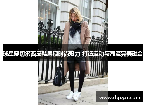 球星穿切尔西皮鞋展现时尚魅力 打造运动与潮流完美融合