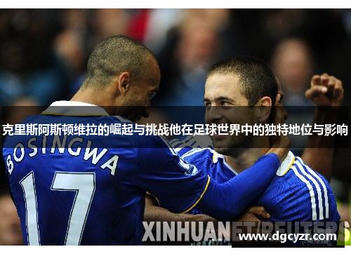 克里斯阿斯顿维拉的崛起与挑战他在足球世界中的独特地位与影响
